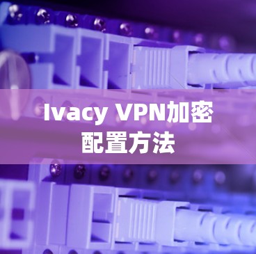 Ivacy VPN加密配置方法