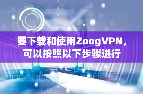 要下载和使用ZoogVPN,可以按照以下步骤进行