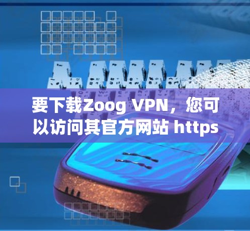 要下载Zoog VPN,您可以访问其官方网站 https:www.zooounet.com/https:www.zooounet.com/以下是下载步骤