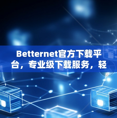 Betternet官方下载平台,专业级下载服务,轻松搞定文件!
