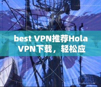 best VPN推荐Hola VPN下载，轻松应对网络挑战