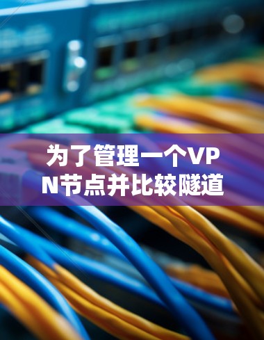 为了管理一个VPN节点并比较隧道和端到端协议,可以按照以下步骤进行