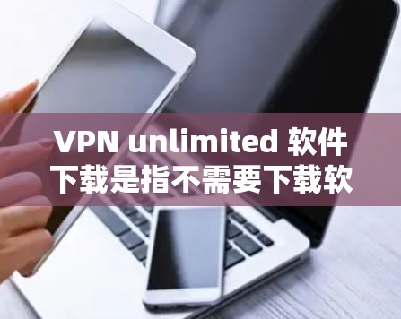 VPN unlimited 软件下载是指不需要下载软件,直接使用互联网的VPN服务。以下是一些推荐的VPN软件