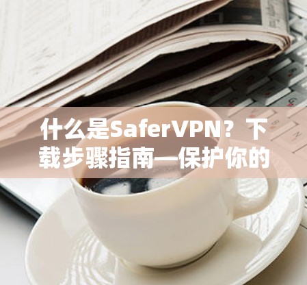 什么是SaferVPN?下载步骤指南—保护你的网络隐私