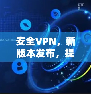 安全VPN，新版本发布，提升网络安全性