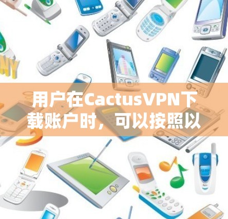用户在CactusVPN下载账户时,可以按照以下步骤进行操作,确保使用安全且顺利