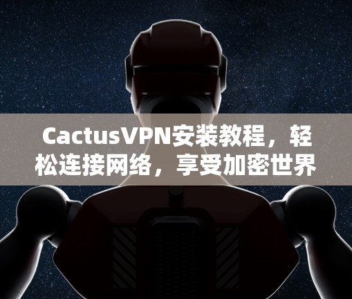 CactusVPN安装教程，轻松连接网络，享受加密世界