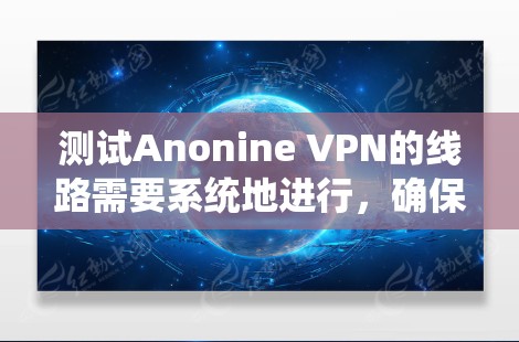测试Anonine VPN的线路需要系统地进行,确保网络连接稳定并安全。以下是详细的步骤指南