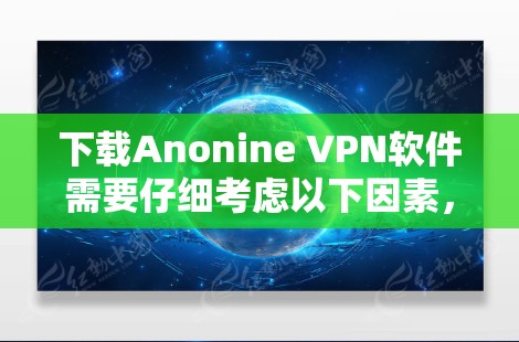 下载Anonine VPN软件需要仔细考虑以下因素,以确保安全和有效