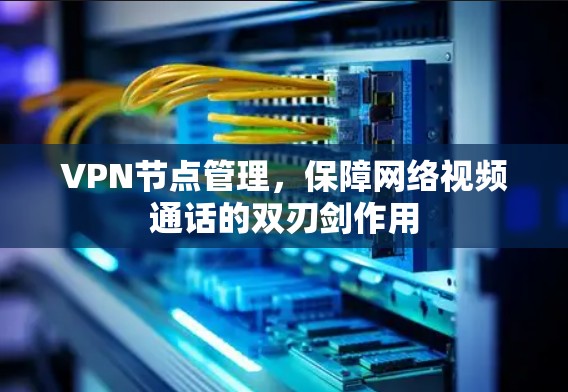 VPN节点管理,保障网络视频通话的双刃剑作用