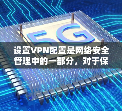 设置VPN配置是网络安全管理中的一部分,对于保护用户的数据和网络环境至关重要。以下是一些常见的VPN配置步骤,适用于大多数用户