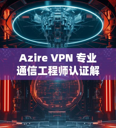 Azire VPN 专业通信工程师认证解决方案