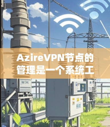 AzireVPN节点的管理是一个系统工程,涉及多个方面,从配置到监控。以下是详细的步骤和步骤指南