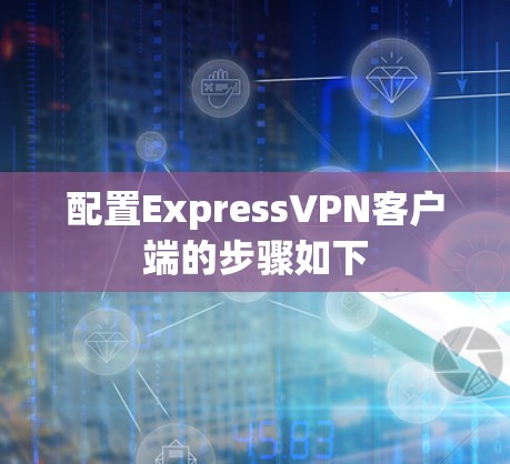 配置ExpressVPN客户端的步骤如下