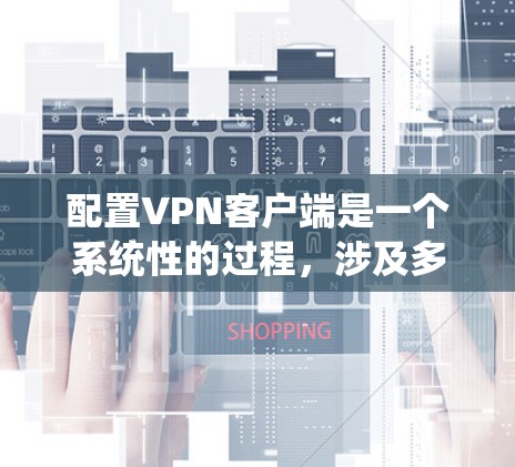 配置VPN客户端是一个系统性的过程,涉及多个步骤和选项,确保VPN连接正常。以下是详细且结构化的步骤指南