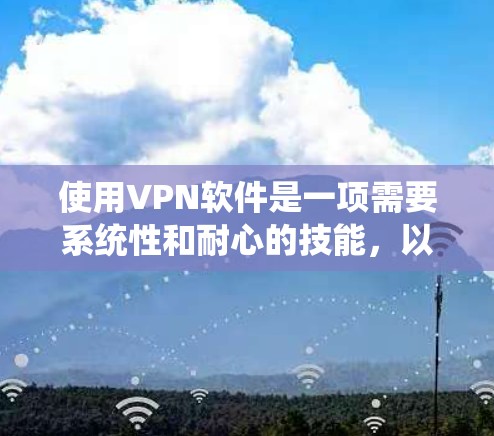 使用VPN软件是一项需要系统性和耐心的技能，以下是详细的使用技巧指南