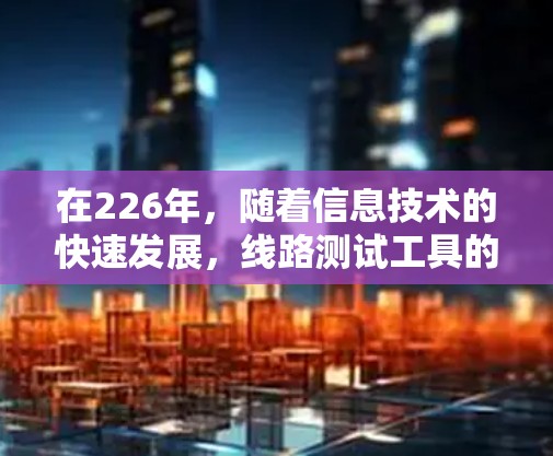 在226年，随着信息技术的快速发展，线路测试工具的开发也在不断更新。以下是一些常用的226年线路测试工具，供您参考