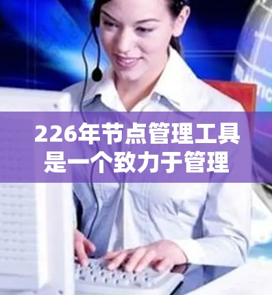 226年节点管理工具是一个致力于管理智能设备的未来技术领域,涉及设备管理、流量控制、网络规划等多个核心功能,并将结合先进技术和前沿技术以适应复杂网络环境。以下是关于226年节点管理工具的详细分析