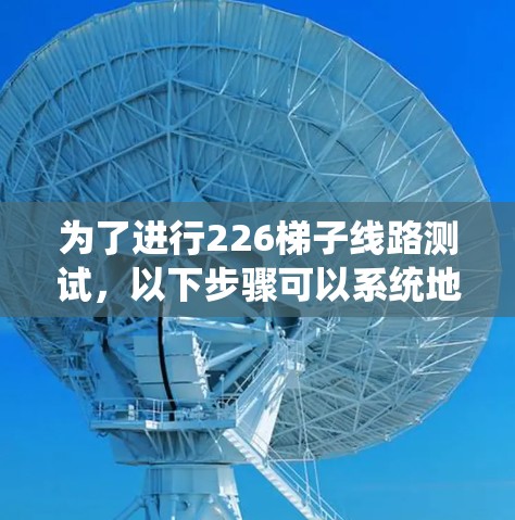 为了进行226梯子线路测试,以下步骤可以系统地进行