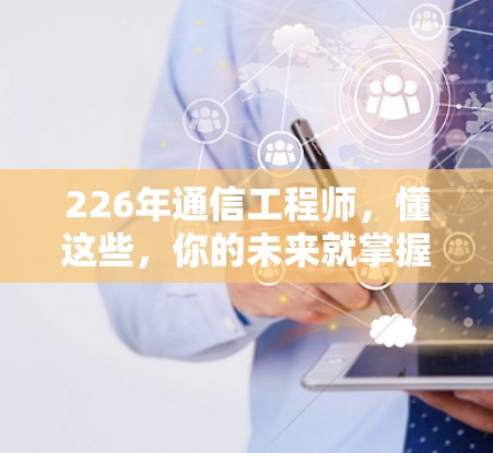 226年通信工程师,懂这些,你的未来就掌握在你手中