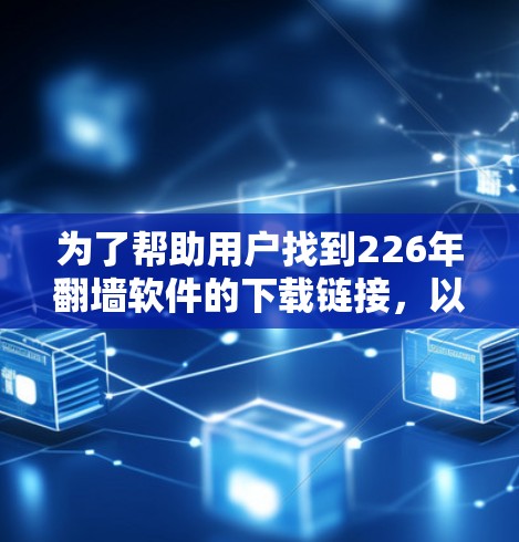 为了帮助用户找到226年翻墙软件的下载链接,以下是一些常见推荐及注意事项