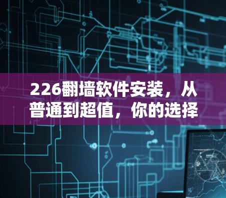 226翻墙软件安装，从普通到超值，你的选择？