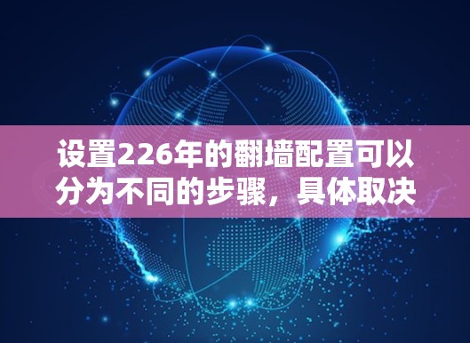 设置226年的翻墙配置可以分为不同的步骤,具体取决于设备类型和工具使用。以下是一个详细的教程,适合新手和有一定经验的用户