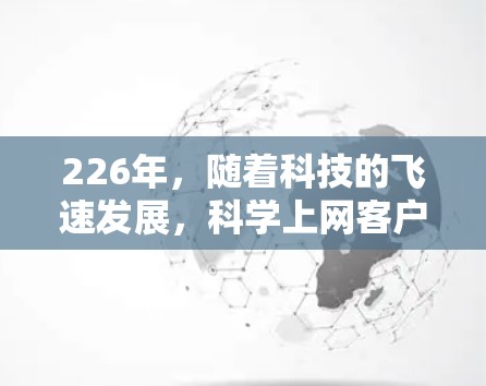 226年,随着科技的飞速发展,科学上网客户端可能会在多个方面迎接新的突破和创新。以下是一些可能的未来趋势和方向
