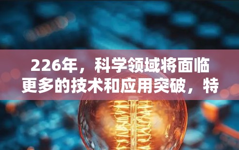 226年,科学领域将面临更多的技术和应用突破,特别是在人工智能、量子计算、大数据和人工智能工具等方面。以下是一些在226年可能被推荐的科学网站和资源
