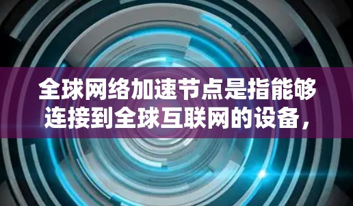 全球网络加速节点是指能够连接到全球互联网的设备，通过加速技术提升网络连接速度和带宽使用。以下是关于全球网络加速节点的详细信息