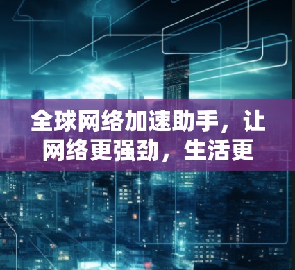 全球网络加速助手，让网络更强劲，生活更便捷