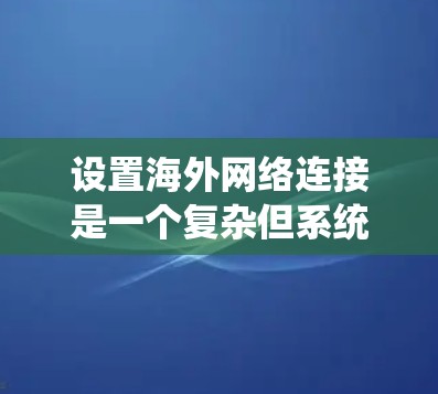 设置海外网络连接是一个复杂但系统性的过程，涉及多个步骤和注意事项。以下是一个结构化的指南，帮助您系统地完成这个任务