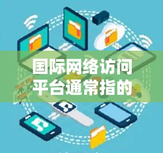 国际网络访问平台通常指的是那些提供访问国际网络资源、服务或平台的网络平台。这些平台可能包括