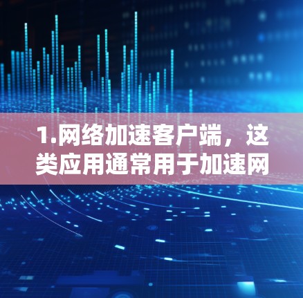 1.网络加速客户端,这类应用通常用于加速网络连接,帮助用户在不同地区的网络上更高效地使用互联网。这些应用可能包括但不限于