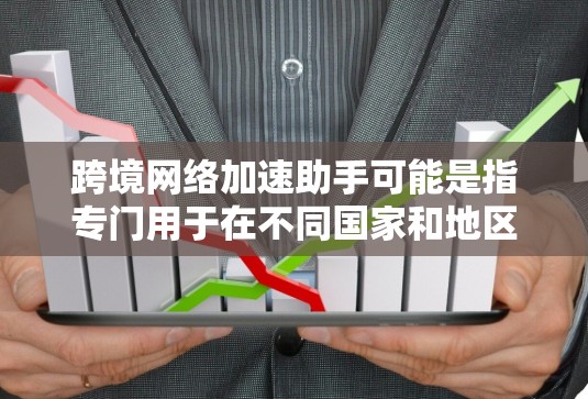 跨境网络加速助手可能是指专门用于在不同国家和地区使用网络加速的工具。以下是一些可能的解释和功能