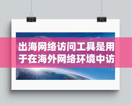 出海网络访问工具是用于在海外网络环境中访问其他网络设备和系统的重要工具，适用于企业级、低延迟和高可靠性等场景。以下是几种主要的出海网络访问工具及其特点、适用场景和推荐理由