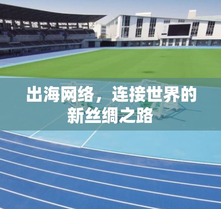 出海网络,连接世界的新丝绸之路