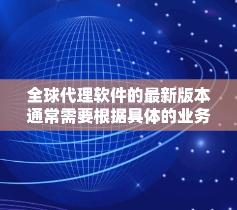 全球代理软件的最新版本通常需要根据具体的业务需求来选择。以下是一些常见的全球代理软件及其最新版本推荐