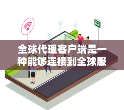全球代理客户端是一种能够连接到全球服务器的客户端，具备多端访问能力，支持权限控制、数据处理、用户交互以及处理多种数据类型和用户身份的组件。以下是对该主题的详细解释
