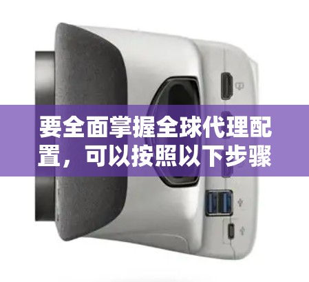要全面掌握全球代理配置,可以按照以下步骤进行