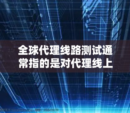 全球代理线路测试通常指的是对代理线上线的性能进行测试,以确保代理线路上的流量、稳定性、故障率等指标符合预期。以下是一些可能涉及的测试内容和方法
