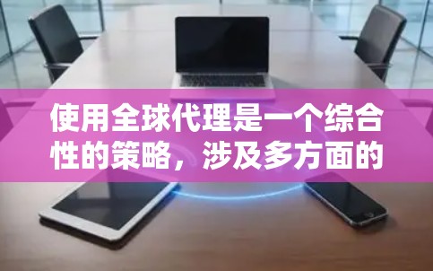 使用全球代理是一个综合性的策略,涉及多方面的知识和技能。以下是一个详细的计划,旨在帮助你全面掌握使用全球代理的各个方面