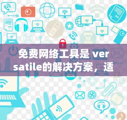 免费网络工具是 versatile的解决方案,适合不同用户的需求。以下是一些推荐工具,categorized by 需要的功能