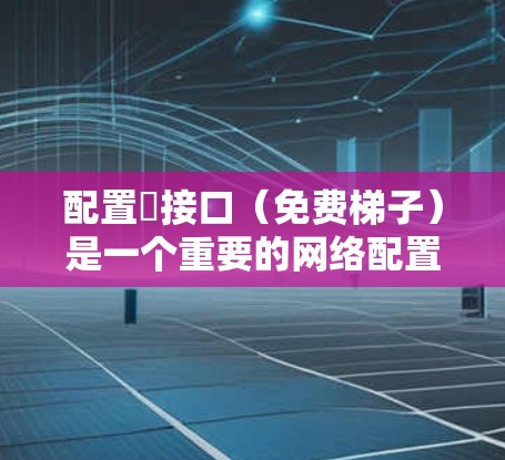 配置∇接口(免费梯子)是一个重要的网络配置步骤,以下是详细的步骤指南