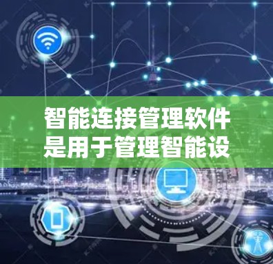 智能连接管理软件是用于管理智能设备之间的连接和控制的软件，广泛应用于智能家居、物联网等领域。以下是对该领域的学习和理解的总结