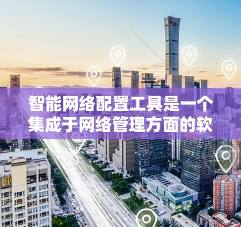 智能网络配置工具是一个集成于网络管理方面的软件，旨在优化和管理网络设备和防火墙，提升网络性能。以下是它的功能和使用指南