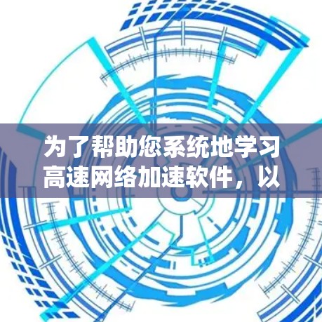 为了帮助您系统地学习高速网络加速软件,以下是一个分步的指南,涵盖您提到的各个方面