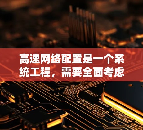 高速网络配置是一个系统工程,需要全面考虑多个方面以确保网络性能和设备使用。以下是一个结构化的指南,帮助您高效地完成高速网络配置