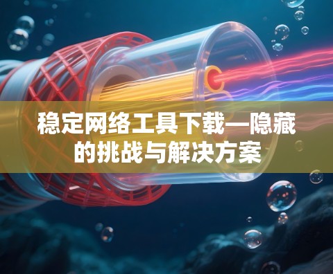 稳定网络工具下载—隐藏的挑战与解决方案