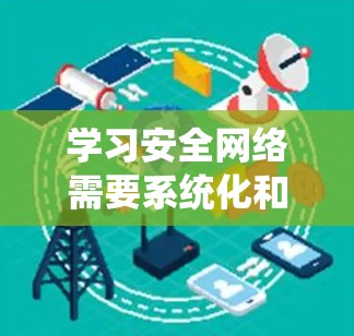 学习安全网络需要系统化和实践性的结合,以下是一个有条理的总结,帮助你更好地理解和掌握安全网络的相关知识